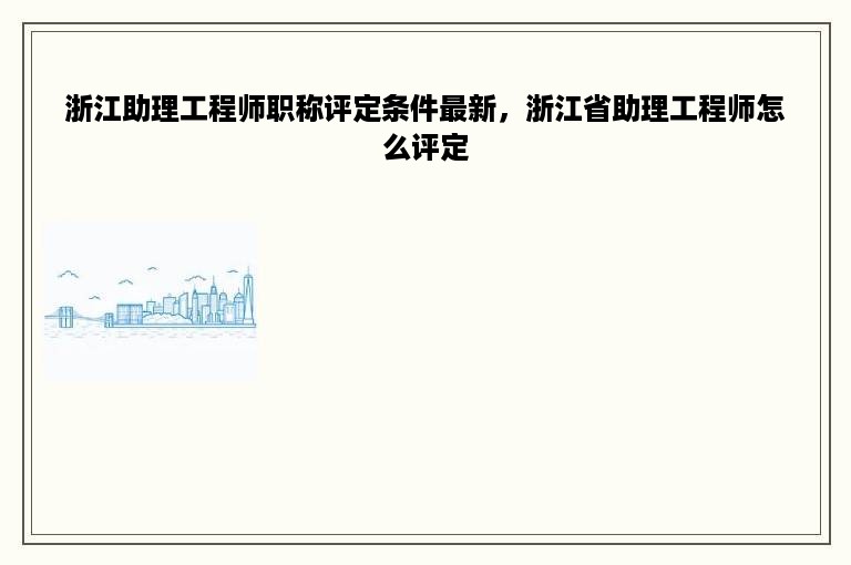 浙江助理工程师职称评定条件最新，浙江省助理工程师怎么评定