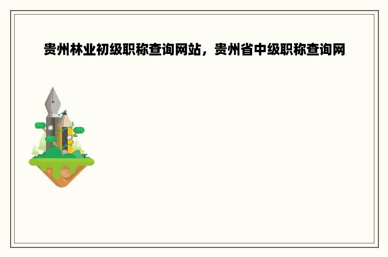 贵州林业初级职称查询网站，贵州省中级职称查询网