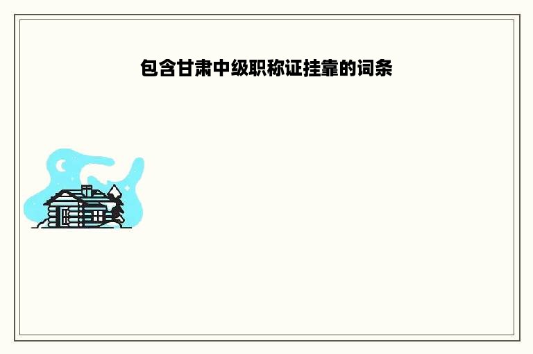 包含甘肃中级职称证挂靠的词条