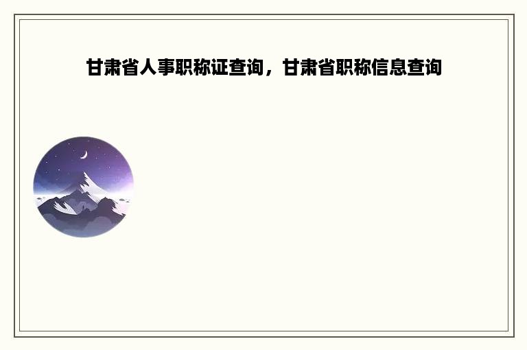 甘肃省人事职称证查询，甘肃省职称信息查询