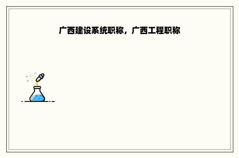 广西建设系统职称，广西工程职称