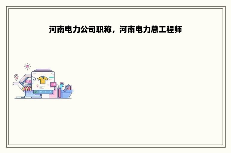 河南电力公司职称，河南电力总工程师