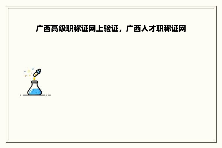 广西高级职称证网上验证，广西人才职称证网