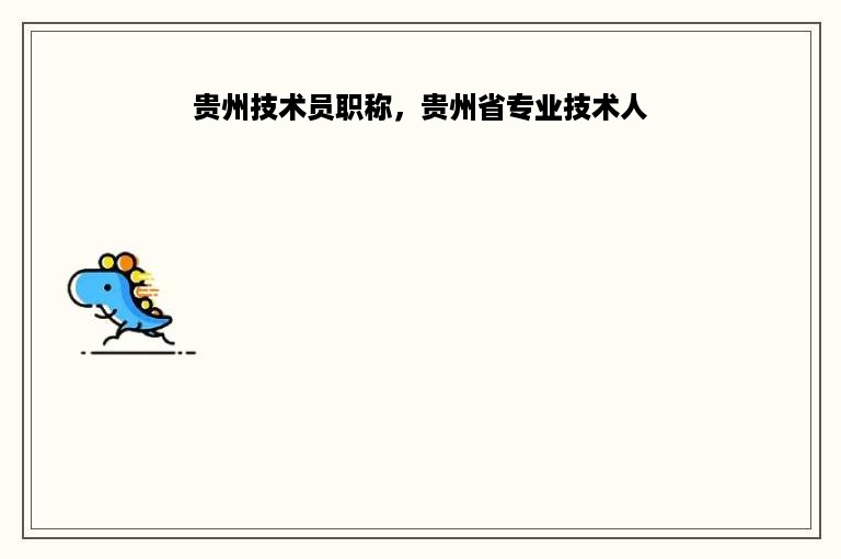贵州技术员职称，贵州省专业技术人