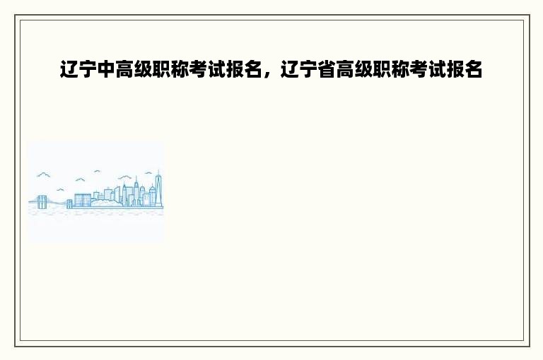 辽宁中高级职称考试报名，辽宁省高级职称考试报名