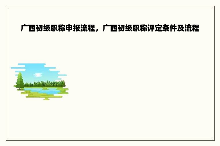 广西初级职称申报流程，广西初级职称评定条件及流程