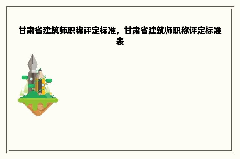 甘肃省建筑师职称评定标准，甘肃省建筑师职称评定标准表