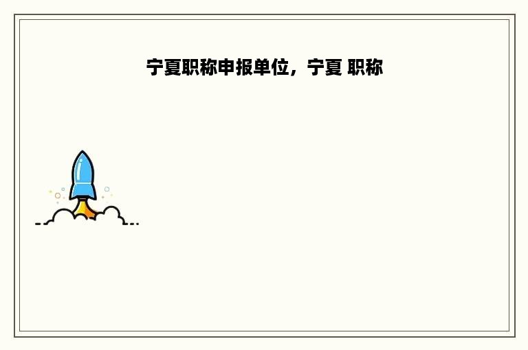 宁夏职称申报单位，宁夏 职称