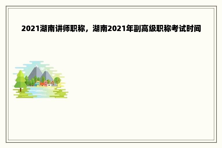 2021湖南讲师职称，湖南2021年副高级职称考试时间