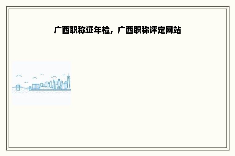 广西职称证年检，广西职称评定网站