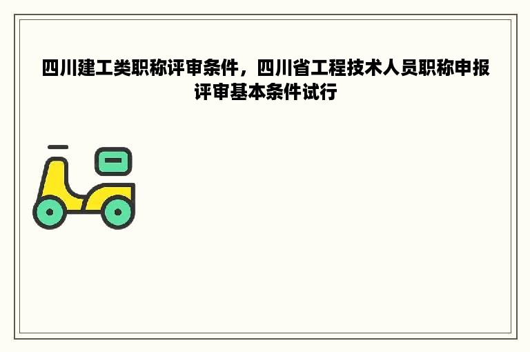 四川建工类职称评审条件，四川省工程技术人员职称申报评审基本条件试行
