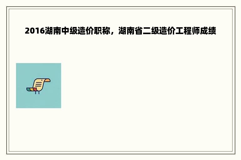 2016湖南中级造价职称，湖南省二级造价工程师成绩