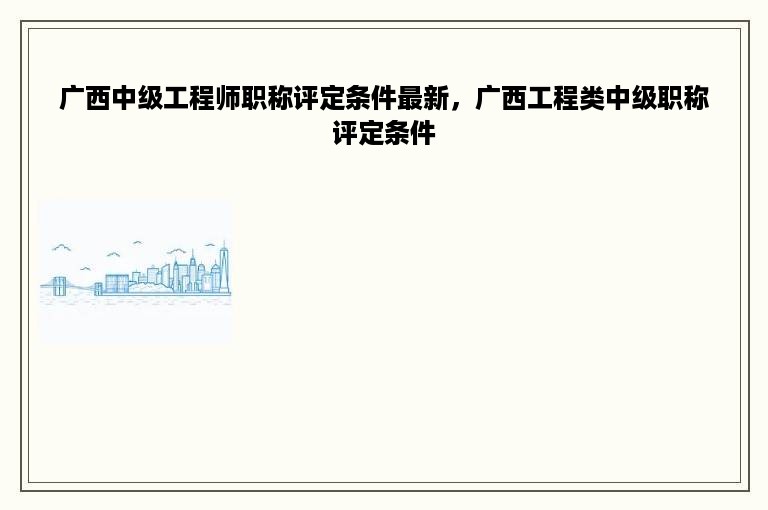 广西中级工程师职称评定条件最新，广西工程类中级职称评定条件