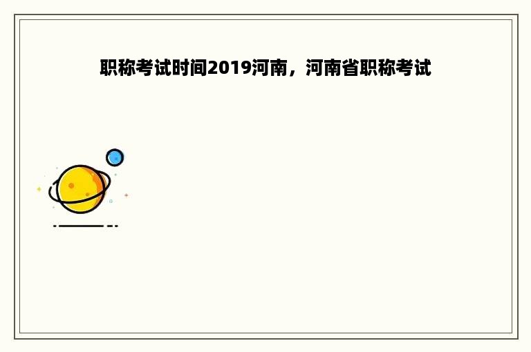 职称考试时间2019河南，河南省职称考试