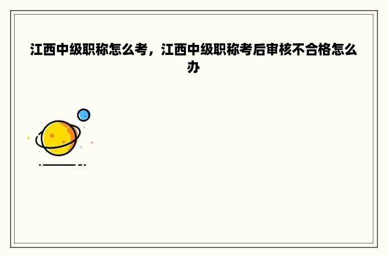 江西中级职称怎么考，江西中级职称考后审核不合格怎么办