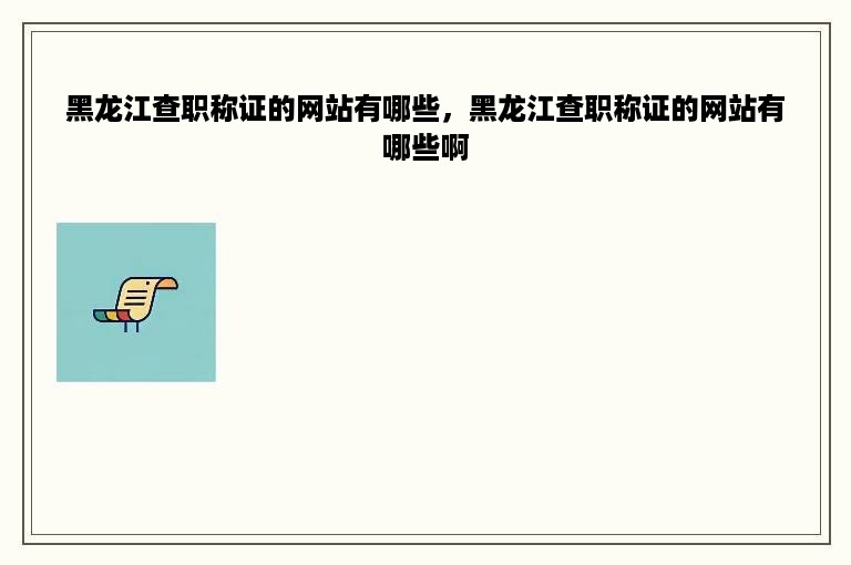 黑龙江查职称证的网站有哪些，黑龙江查职称证的网站有哪些啊