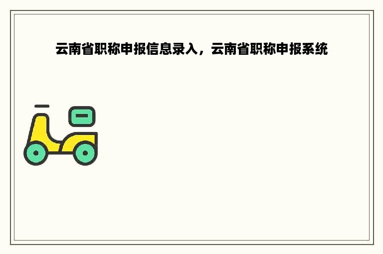 云南省职称申报信息录入，云南省职称申报系统