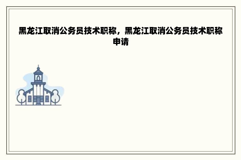 黑龙江取消公务员技术职称，黑龙江取消公务员技术职称申请