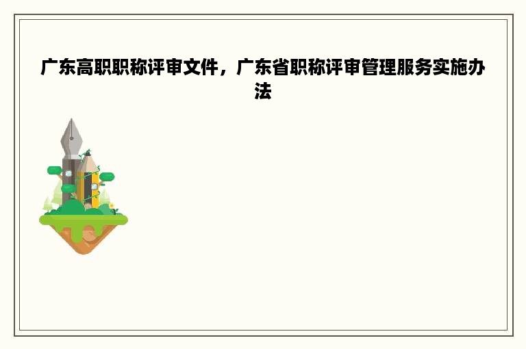 广东高职职称评审文件，广东省职称评审管理服务实施办法