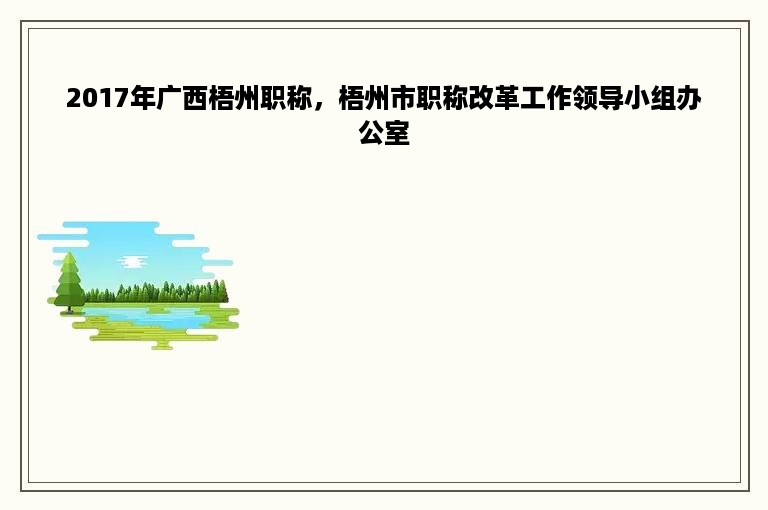 2017年广西梧州职称，梧州市职称改革工作领导小组办公室