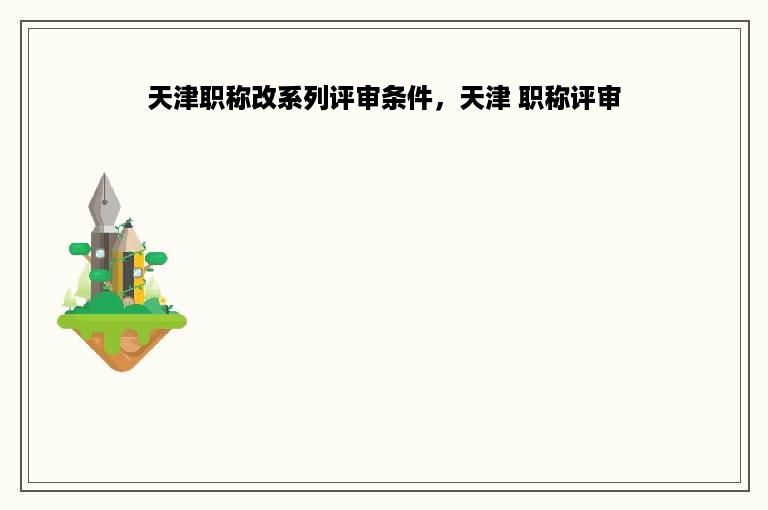 天津职称改系列评审条件，天津 职称评审