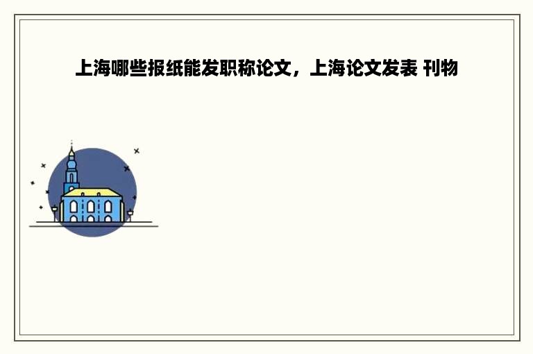 上海哪些报纸能发职称论文，上海论文发表 刊物