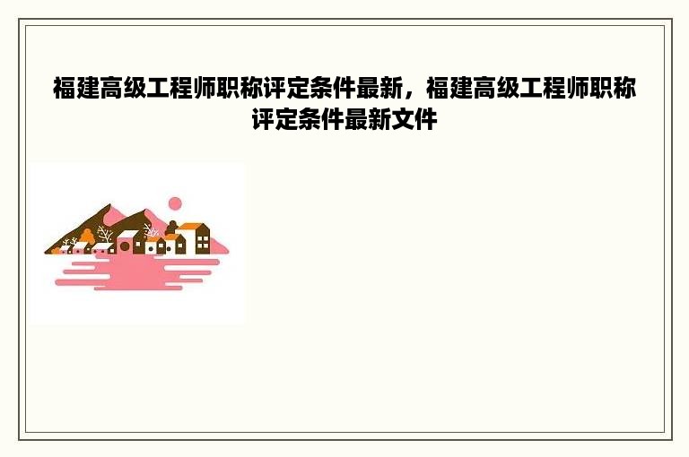 福建高级工程师职称评定条件最新，福建高级工程师职称评定条件最新文件