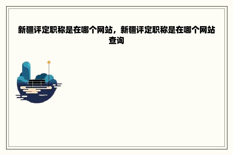新疆评定职称是在哪个网站，新疆评定职称是在哪个网站查询