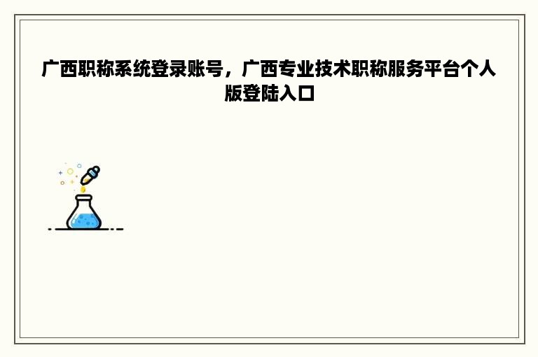 广西职称系统登录账号，广西专业技术职称服务平台个人版登陆入口