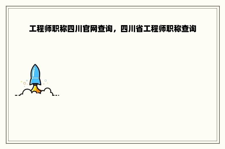 工程师职称四川官网查询，四川省工程师职称查询