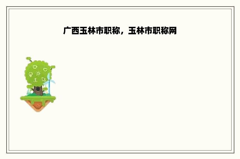 广西玉林市职称，玉林市职称网