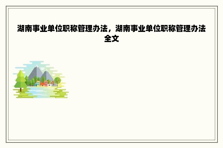 湖南事业单位职称管理办法，湖南事业单位职称管理办法全文