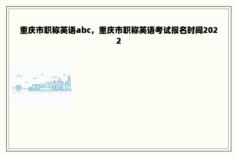 重庆市职称英语abc，重庆市职称英语考试报名时间2022