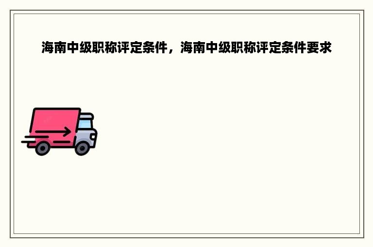 海南中级职称评定条件，海南中级职称评定条件要求