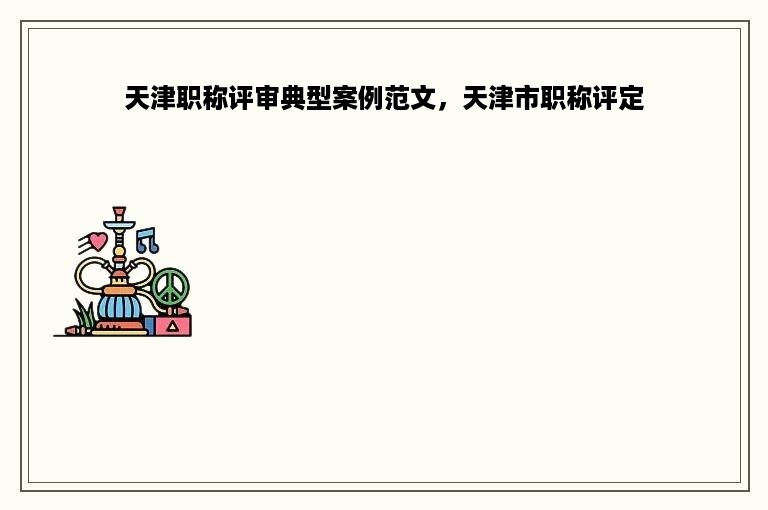 天津职称评审典型案例范文，天津市职称评定