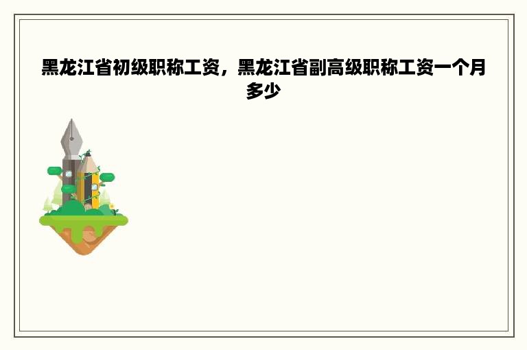黑龙江省初级职称工资，黑龙江省副高级职称工资一个月多少