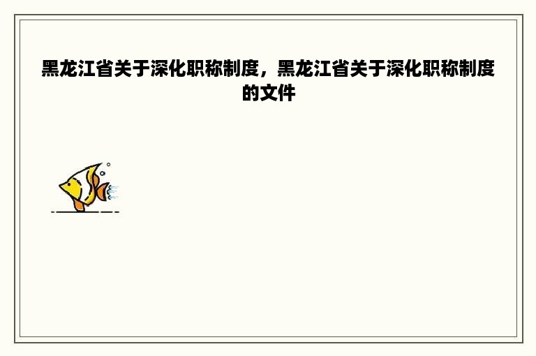 黑龙江省关于深化职称制度，黑龙江省关于深化职称制度的文件