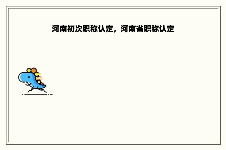 河南初次职称认定，河南省职称认定
