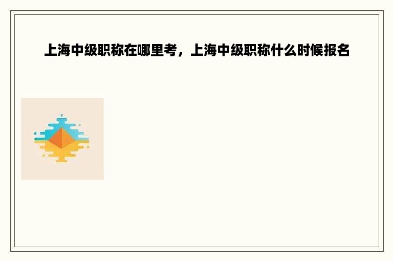 上海中级职称在哪里考，上海中级职称什么时候报名