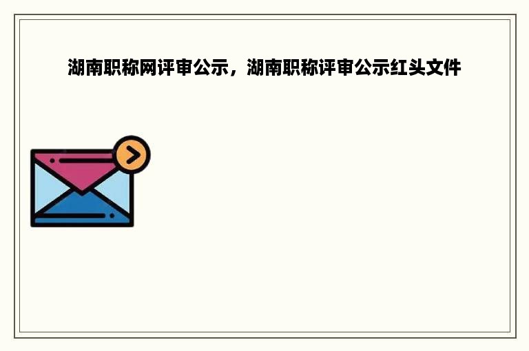 湖南职称网评审公示，湖南职称评审公示红头文件