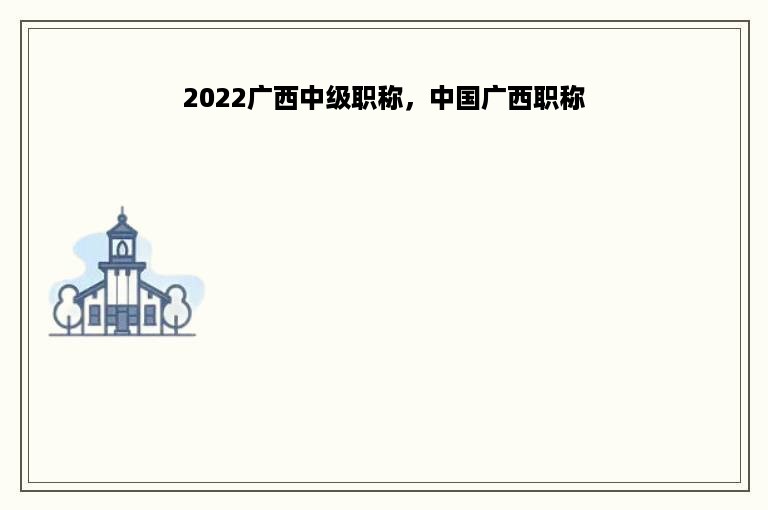 2022广西中级职称，中国广西职称