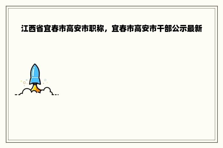 江西省宜春市高安市职称，宜春市高安市干部公示最新