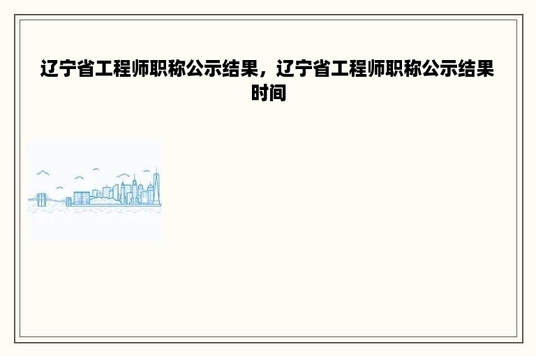 辽宁省工程师职称公示结果，辽宁省工程师职称公示结果时间