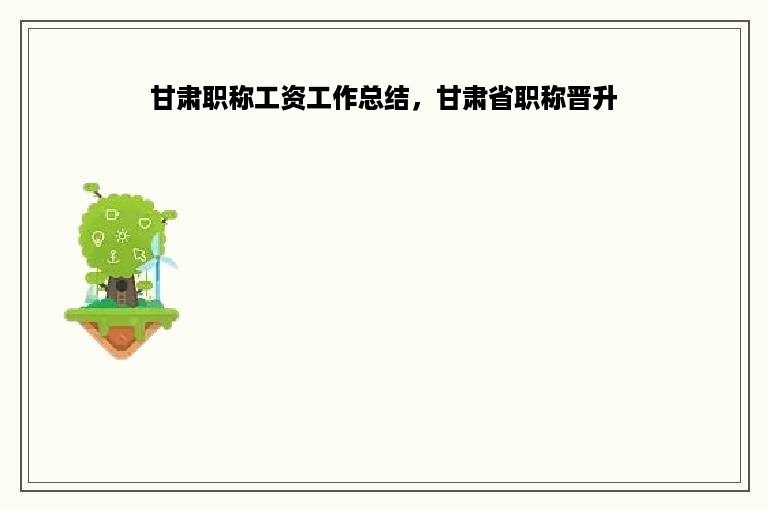 甘肃职称工资工作总结，甘肃省职称晋升