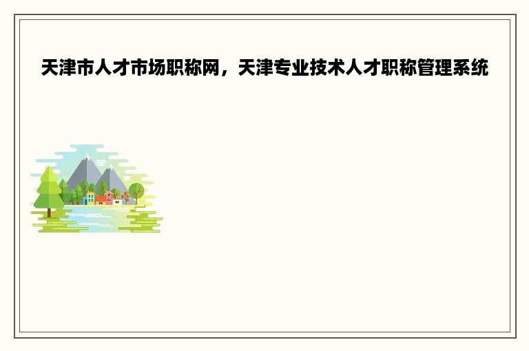 天津市人才市场职称网，天津专业技术人才职称管理系统