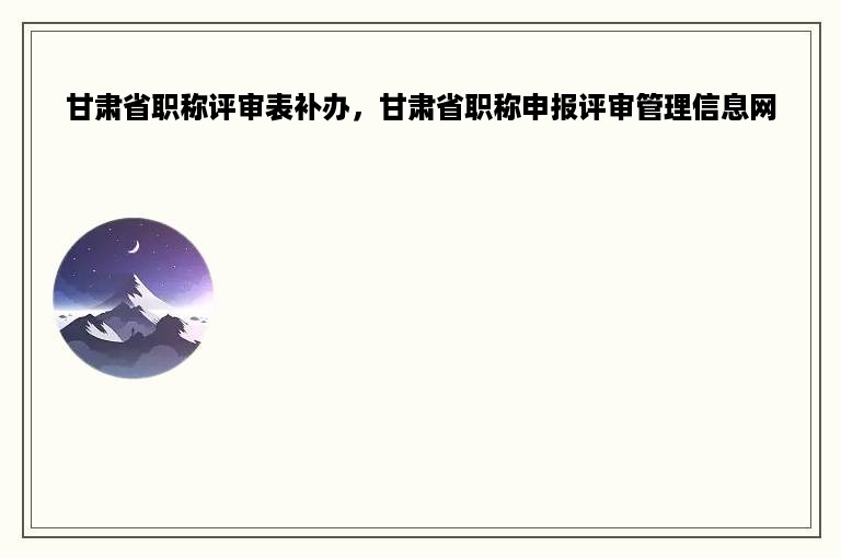 甘肃省职称评审表补办，甘肃省职称申报评审管理信息网