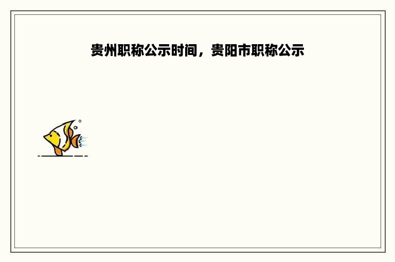 贵州职称公示时间，贵阳市职称公示