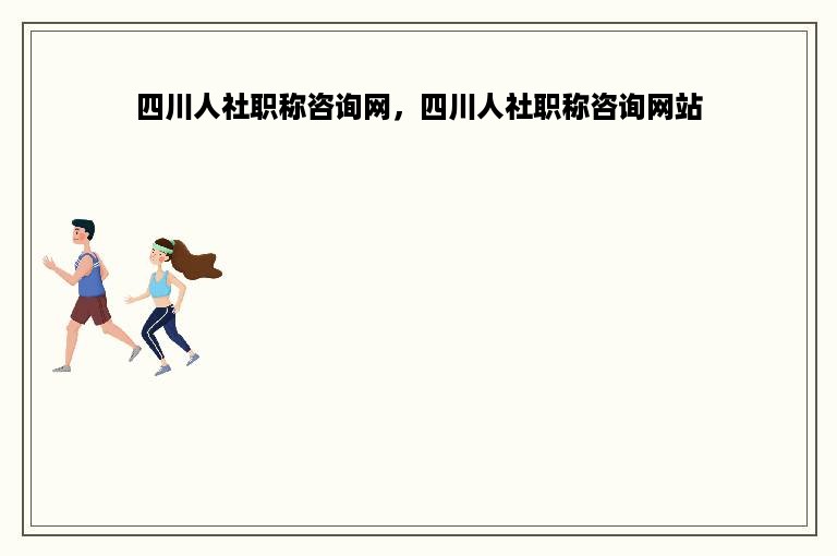 四川人社职称咨询网，四川人社职称咨询网站