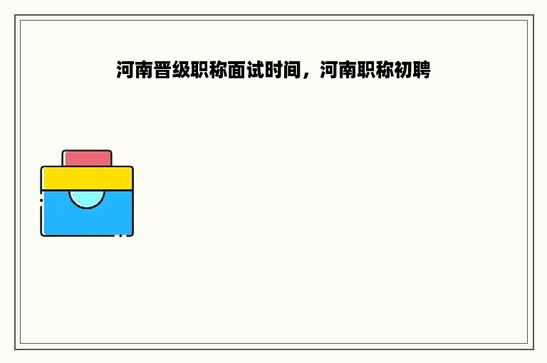 河南晋级职称面试时间，河南职称初聘