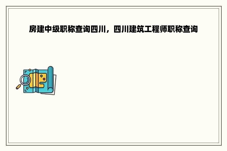 房建中级职称查询四川，四川建筑工程师职称查询